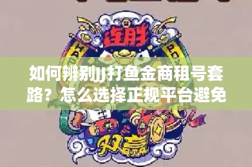 如何辨别JJ打鱼金商租号套路？怎么选择正规平台避免风险