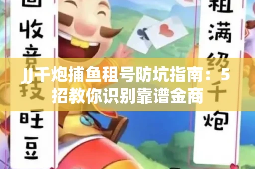 JJ千炮捕鱼租号防坑指南：5招教你识别靠谱金商