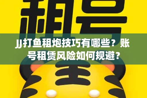 JJ打鱼租炮技巧有哪些？账号租赁风险如何规避？