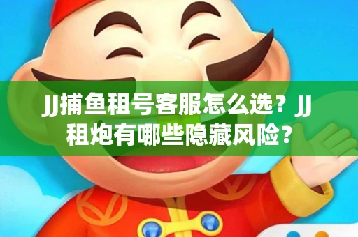 JJ捕鱼租号客服怎么选？JJ租炮有哪些隐藏风险？