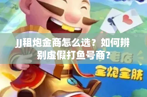 JJ租炮金商怎么选？如何辨别虚假打鱼号商？