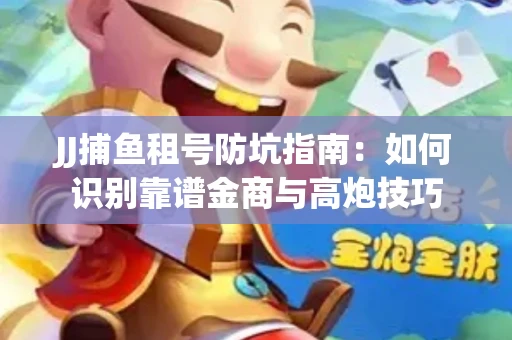 JJ捕鱼租号防坑指南：如何识别靠谱金商与高炮技巧