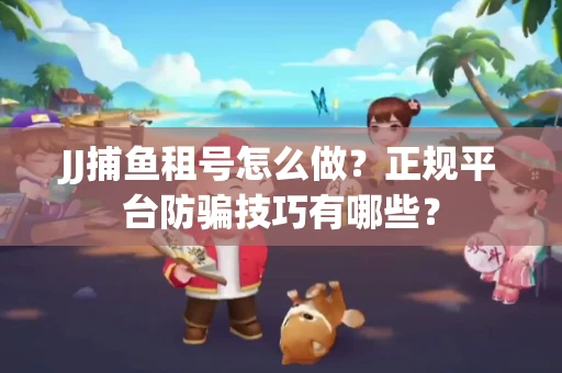 JJ捕鱼租号怎么做？正规平台防骗技巧有哪些？