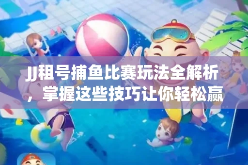 JJ租号捕鱼比赛玩法全解析，掌握这些技巧让你轻松赢大奖