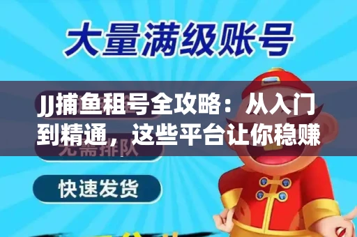 JJ捕鱼租号全攻略：从入门到精通，这些平台让你稳赚不亏